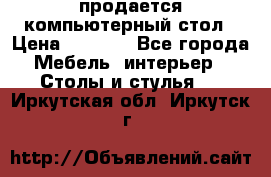 продается компьютерный стол › Цена ­ 1 000 - Все города Мебель, интерьер » Столы и стулья   . Иркутская обл.,Иркутск г.